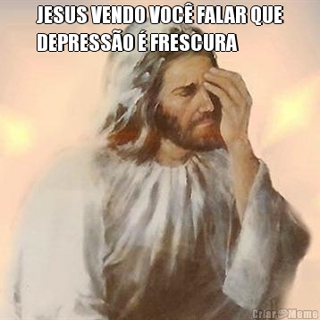 JESUS VENDO VOC� FALAR QUE
DEPRESS�O � FRESCURA 
