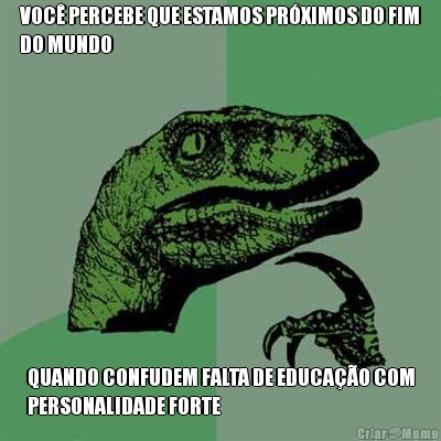 VOC� PERCEBE QUE ESTAMOS PR�XIMOS DO FIM
DO MUNDO QUANDO CONFUDEM FALTA DE EDUCA��O COM
PERSONALIDADE FORTE
