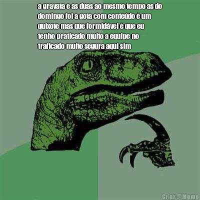 a gravata e as duas ao mesmo tempo as do
domingo foi a gota com conte�do � um
quixote mas que formid�vel � que eu
tenho praticado muito a equipe no
traficado muito segura aqui sim
 
