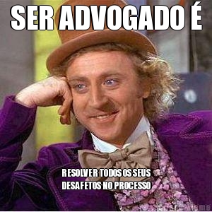 SER ADVOGADO � RESOLVER TODOS OS SEUS
DESAFETOS NO PROCESSO
