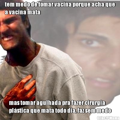 tem medo de tomar vacina porque acha que
a vacina mata mas tomar agulhada pra fazer cirurgia
pl�stica que mata todo dia, faz sem medo
