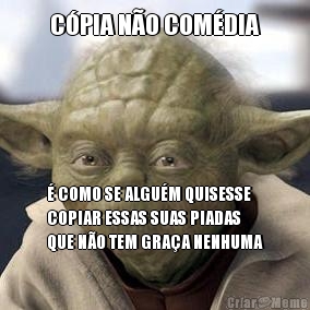 C�PIA N�O COM�DIA � COMO SE ALGU�M QUISESSE
COPIAR ESSAS SUAS PIADAS
QUE N�O TEM GRA�A NENHUMA