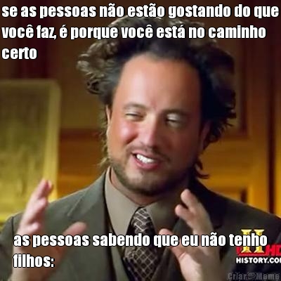 se as pessoas n�o est�o gostando do que
voc� faz, � porque voc� est� no caminho
certo as pessoas sabendo que eu n�o tenho
filhos: