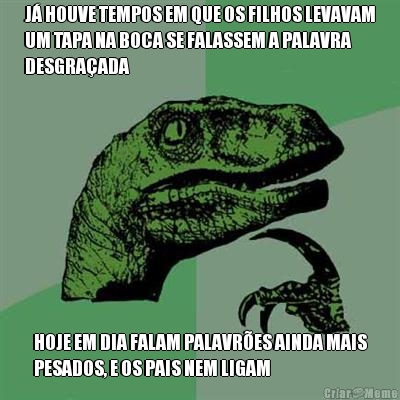 J� HOUVE TEMPOS EM QUE OS FILHOS LEVAVAM
UM TAPA NA BOCA SE FALASSEM A PALAVRA
DESGRA�ADA HOJE EM DIA FALAM PALAVR�ES AINDA MAIS
PESADOS, E OS PAIS NEM LIGAM