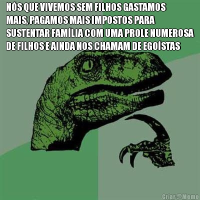 N�S QUE VIVEMOS SEM FILHOS GASTAMOS
MAIS, PAGAMOS MAIS IMPOSTOS PARA
SUSTENTAR FAM�LIA COM UMA PROLE NUMEROSA
DE FILHOS E AINDA NOS CHAMAM DE EGO�STAS 