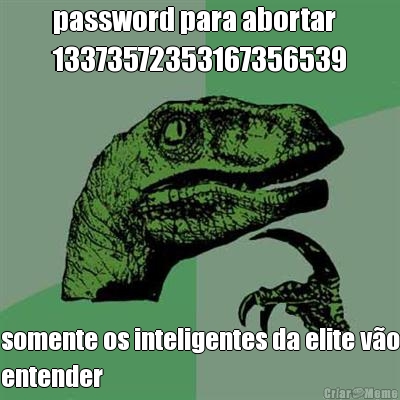 password para abortar
13373572353167356539 somente os inteligentes da elite v�o
entender