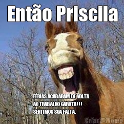 Ent�o Priscila F�RIAS ACABARAM, DE VOLTA
AO TRABALHO GAROTA!!!
SENTIMOS SUA FALTA.