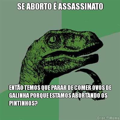 SE ABORTO � ASSASSINATO ENT�O TEMOS QUE PARAR DE COMER OVOS DE
GALINHA PORQUE ESTAMOS ABORTANDO OS
PINTINHOS?