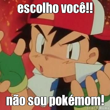 escolho voc�!! n�o sou pok�mom!