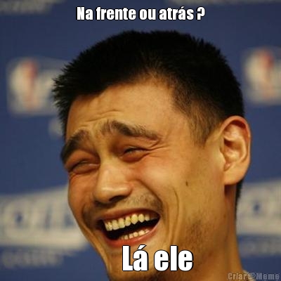 Na frente ou atr�s ?       L� ele