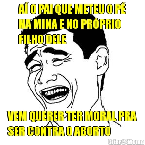 A� O PAI QUE METEU O P�
NA MINA E NO PR�PRIO
FILHO DELE VEM QUERER TER MORAL PRA
SER CONTRA O ABORTO
