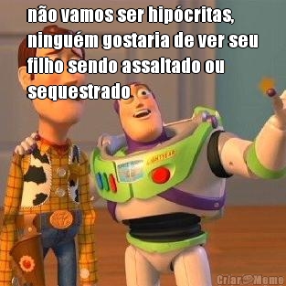 n�o vamos ser hip�critas,
ningu�m gostaria de ver seu
filho sendo assaltado ou
sequestrado 
