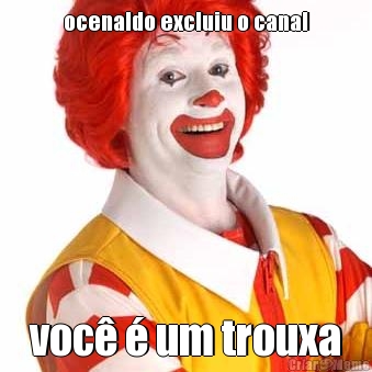 ocenaldo excluiu o canal voc� � um trouxa