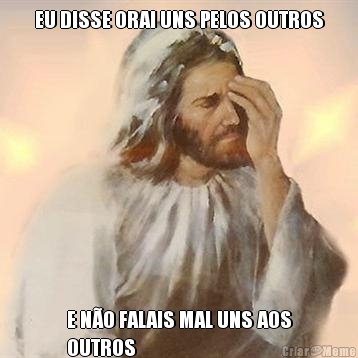 EU DISSE ORAI UNS PELOS OUTROS E N�O FALAIS MAL UNS AOS
OUTROS