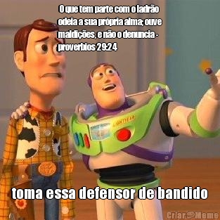  O que tem parte com o ladr�o
odeia a sua pr�pria alma; ouve
maldi��es, e n�o o denuncia -
proverbios 29:24 toma essa defensor de bandido