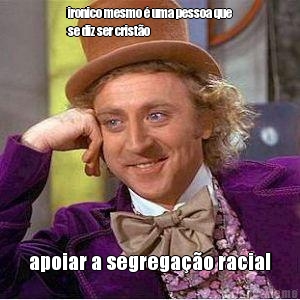 ironico mesmo � uma pessoa que
se diz ser crist�o apoiar a segrega��o racial