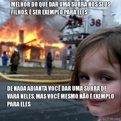 MELHOR DO QUE DAR UMA SURRA NOS SEUS
FILHOS, � SER EXEMPLO PARA ELES DE NADA ADIANTA VOC� DAR UMA SURRA DE
VARA NELES, MAS VOC� MESMO N�O � EXEMPLO
PARA ELES