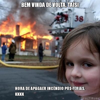BEM VINDA DE VOLTA, TA�S! HORA DE APAGAER INC�NDIO P�S-F�RIAS.
KKKK