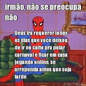 irm�o, n�o se preocupa
n�o Deus ir� requerer todos
os dias que voc� deixou
de ir no culto pra pular
carnaval e ficar em casa
jogando online, se
arrependa antes que seja
tarde