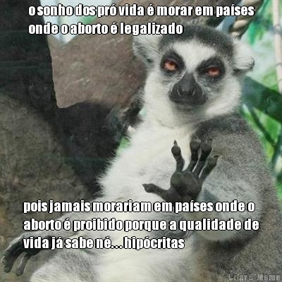o sonho dos pr� vida � morar em pa�ses
onde o aborto � legalizado pois jamais morariam em pa�ses onde o
aborto � proibido porque a qualidade de
vida j� sabe n�. . . hip�critas
