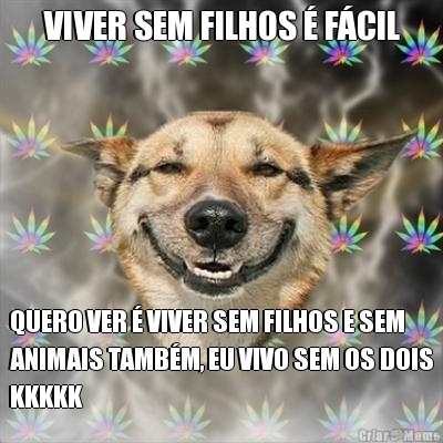 VIVER SEM FILHOS � F�CIL QUERO VER � VIVER SEM FILHOS E SEM
ANIMAIS TAMB�M, EU VIVO SEM OS DOIS
KKKKK
