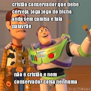 crist�o conservador que bebe
cerveja, joga jogo do bicho,
anda sem camisa e fala
palavr�o n�o � crist�o e nem
conservador coisa nenhuma