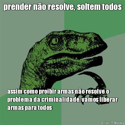 prender n�o resolve, soltem todos assim como proibir armas n�o resolve o
problema da criminalidade, vamos liberar
armas para todos