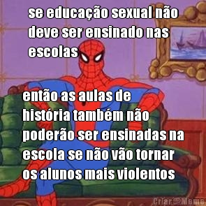 se educa��o sexual n�o
deve ser ensinado nas
escolas ent�o as aulas de
hist�ria tamb�m n�o
poder�o ser ensinadas na
escola se n�o v�o tornar
os alunos mais violentos