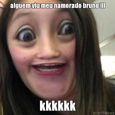 alguem viu meu namorado bruno !!! kkkkkk