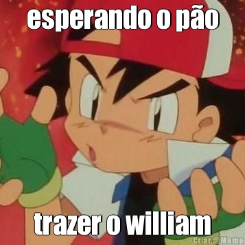 esperando o p�o trazer o william