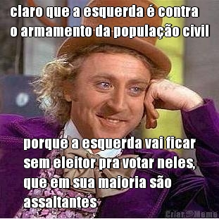 claro que a esquerda � contra
o armamento da popula��o civil porque a esquerda vai ficar
sem eleitor pra votar neles,
que em sua maioria s�o
assaltantes
