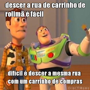 descer a rua de carrinho de
rolim� � f�cil dif�cil � descer a mesma rua
com um carrinho de compras