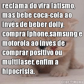 reclama do vira latismo,
mas bebe coca-cola ao
inv�s de beber dolly,
compra iphone,samsung e
motorola ao inv�s de
comprar positivo ou
multilaser, enfim a
hipocrisia. 