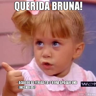 QUERIDA BRUNA! ACABOU AS F�RIAS TA ? BORA APAGAR UNS
INC�NDIOS?