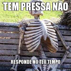 TEM PRESSA N�O RESPONDE NO TEU TEMPO