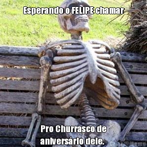 Esperando o FELIPE chamar Pro Churrasco de
anivers�rio dele.