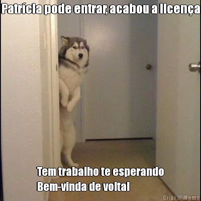 Patr�cia pode entrar, acabou a licen�a Tem trabalho te esperando
Bem-vinda de volta!