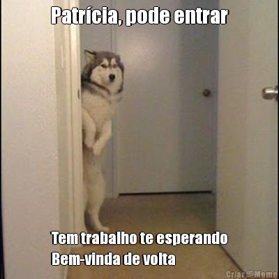 Patr�cia, pode entrar Tem trabalho te esperando
Bem-vinda de volta