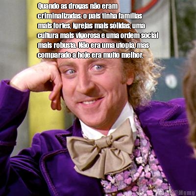 Quando as drogas n�o eram
criminalizadas, o pa�s tinha fam�lias
mais fortes, igrejas mais s�lidas, uma
cultura mais vigorosa e uma ordem social
mais robusta. N�o era uma utopia, mas
comparado a hoje era muito melhor. 