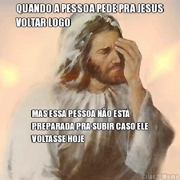 QUANDO A PESSOA PEDE PRA JESUS
VOLTAR LOGO MAS ESSA PESSOA N�O EST�
PREPARADA PRA SUBIR CASO ELE
VOLTASSE HOJE
