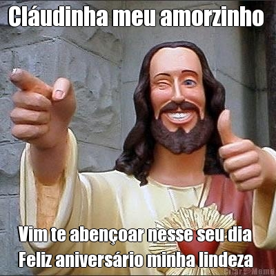 Cl�udinha meu amorzinho  Vim te aben�oar nesse seu dia 
Feliz anivers�rio minha lindeza 