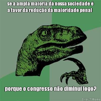 se a ampla maioria da nossa sociedade �
a favor da redu��o da maioridade penal porque o congresso n�o diminui logo?
