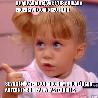DE QUE ADIANTA VOC� TER CUIDADO
EXCESSIVO COM O SEU FILHO SE VOC� N�O TEM CUIDADO COM A SUA L�NGUA
AO FER�-LO COM PALAVRAS TERR�VEIS