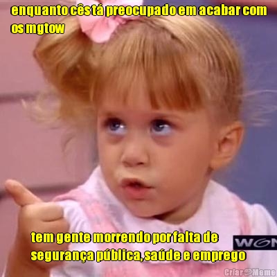 enquanto c�s t� preocupado em acabar com
os mgtow tem gente morrendo por falta de
seguran�a p�blica, sa�de e emprego