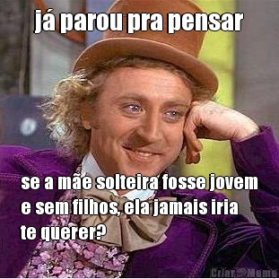 j� parou pra pensar se a m�e solteira fosse jovem
e sem filhos, ela jamais iria
te querer?