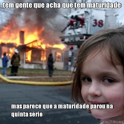 tem gente que acha que tem maturidade mas parece que a maturidade parou na
quinta s�rie