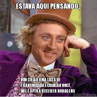 ESTAVA AQUI PENSANDO... VOU CRIAR UMA LISTA DE
TRANSMISS�O E COLOCAR VOC�,
QUE � APTO A RECEBER BOBAGENS 
