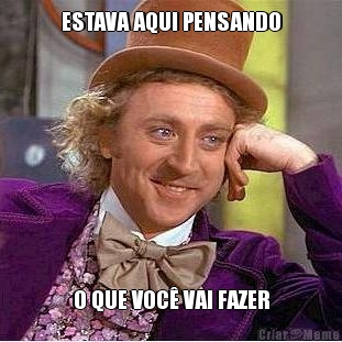 ESTAVA AQUI PENSANDO O QUE VOC� VAI FAZER