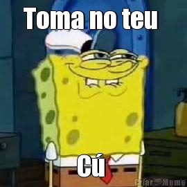 Toma no teu  C� 
