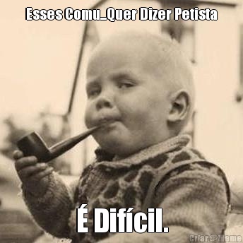 Esses Comu...Quer Dizer Petista � Dif�cil.